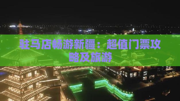 驻马店畅游新疆：超值门票攻略及旅游