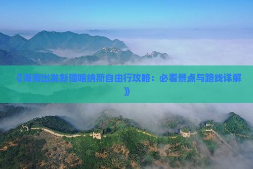 《海南出发新疆喀纳斯自由行攻略：必看景点与路线详解》