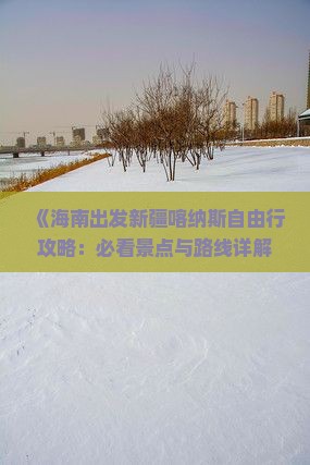 《海南出发新疆喀纳斯自由行攻略：必看景点与路线详解》