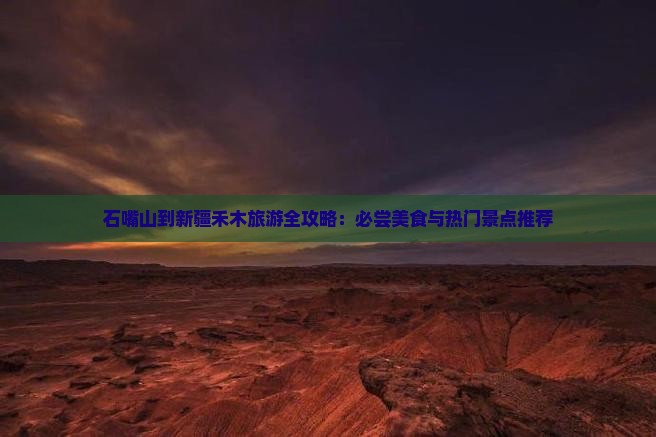 石嘴山到新疆禾木旅游全攻略：必尝美食与热门景点推荐