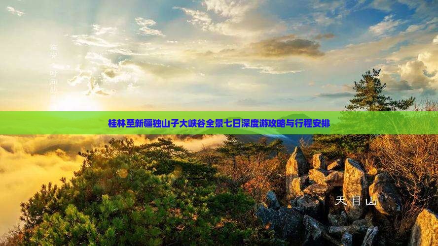 桂林至新疆独山子大峡谷全景七日深度游攻略与行程安排