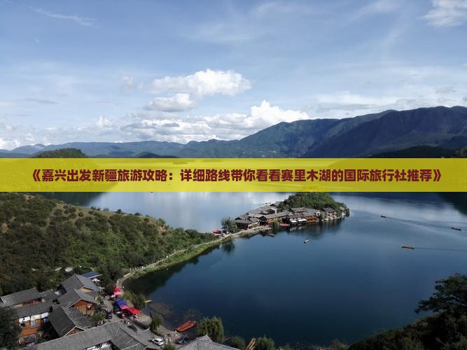 《嘉兴出发新疆旅游攻略：详细路线带你看看赛里木湖的国际旅行社推荐》