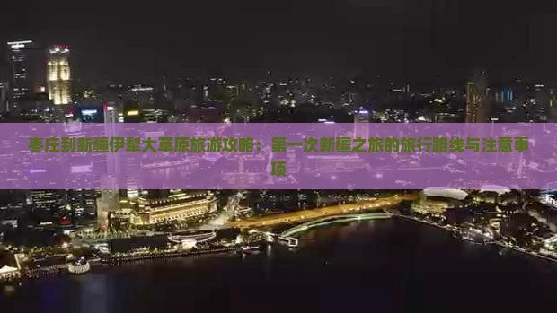 枣庄到新疆伊犁大草原旅游攻略：第一次新疆之旅的旅行路线与注意事项