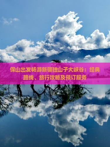 保山出发畅游新疆独山子大峡谷：经典路线、旅行攻略及预订服务