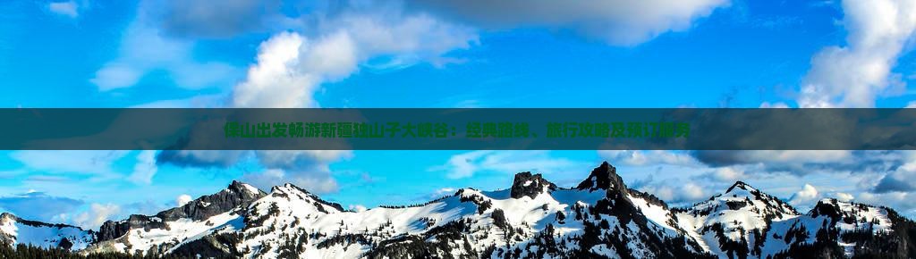 保山出发畅游新疆独山子大峡谷：经典路线、旅行攻略及预订服务