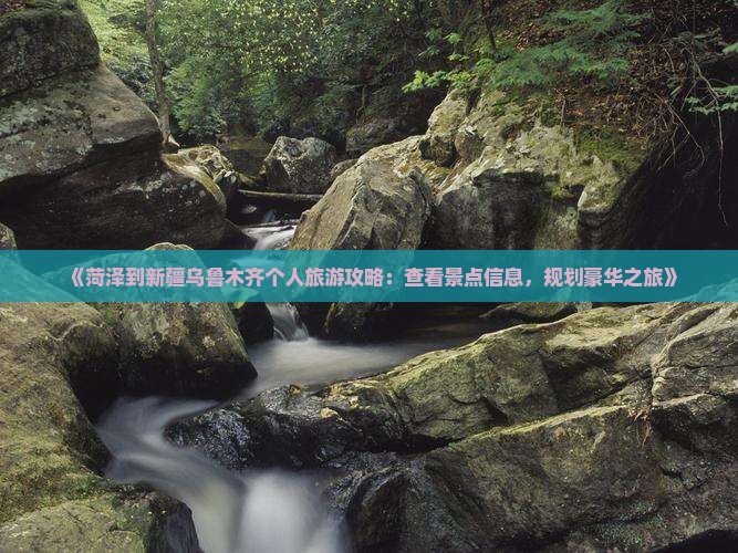 《菏泽到新疆乌鲁木齐个人旅游攻略：查看景点信息，规划豪华之旅》