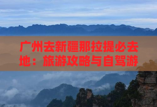 广州去新疆那拉提必去地：旅游攻略与自驾游