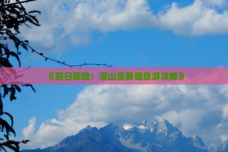 《四日探险：凉山至新疆旅游攻略》