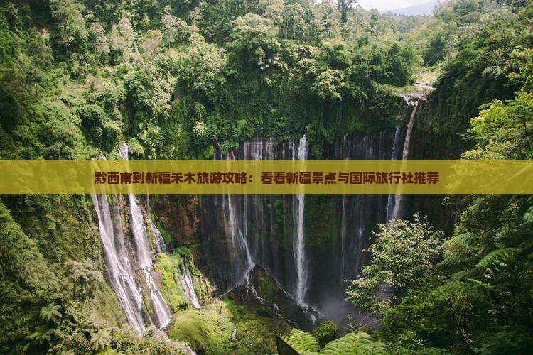 黔西南到新疆禾木旅游攻略：看看新疆景点与国际旅行社推荐