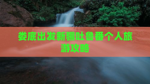 娄底出发新疆吐鲁番个人旅游攻略