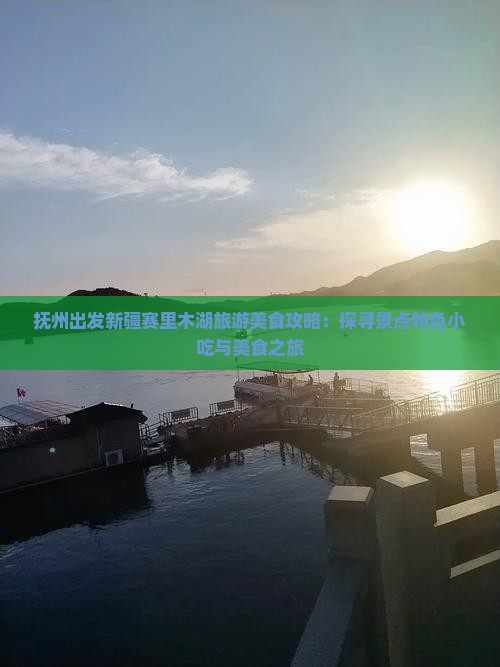 抚州出发新疆赛里木湖旅游美食攻略：探寻景点特色小吃与美食之旅