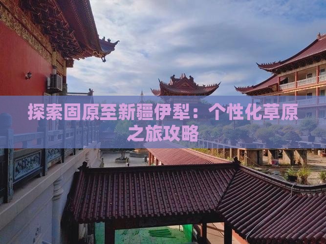 探索固原至新疆伊犁：个性化草原之旅攻略