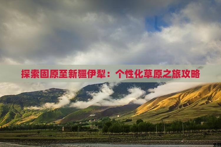 探索固原至新疆伊犁：个性化草原之旅攻略