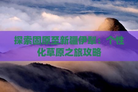 探索固原至新疆伊犁：个性化草原之旅攻略