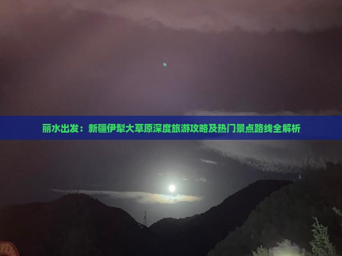 丽水出发：新疆伊犁大草原深度旅游攻略及热门景点路线全解析