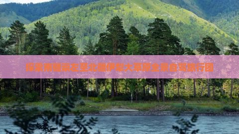 探索南疆崇左至北疆伊犁大草原全景自驾旅行团