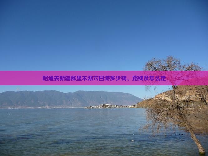 昭通去新疆赛里木湖六日游 昭通去新疆赛里木湖六日游