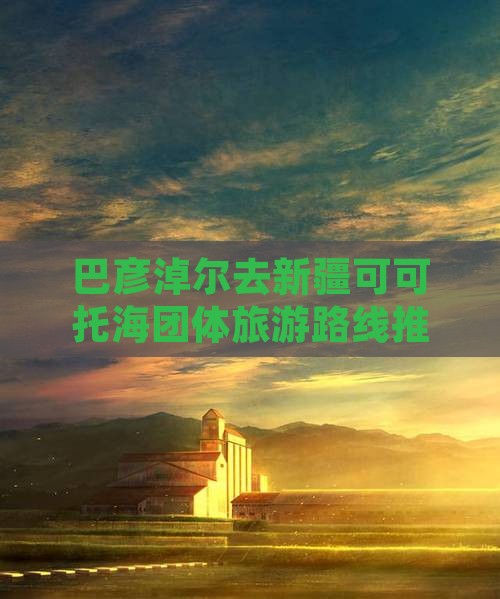 巴彦淖尔去新疆可可托海团体旅游