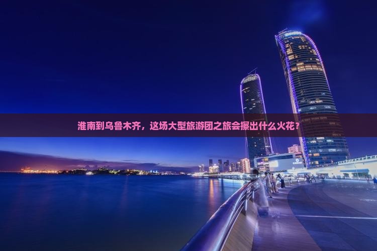 淮南去新疆乌鲁木齐大型旅游团