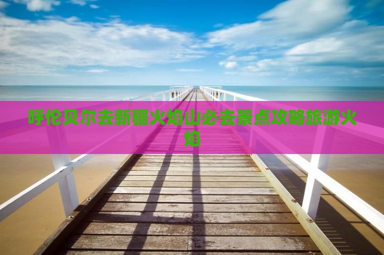 呼伦贝尔去新疆火焰山必去地