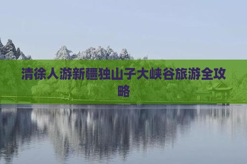 清徐人游新疆独山子大峡谷旅游全攻略