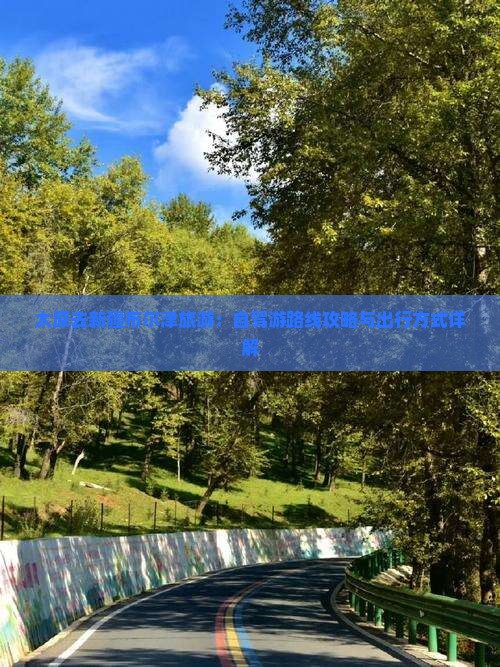太原去新疆布尔津旅游：自驾游路线攻略与出行方式详解
