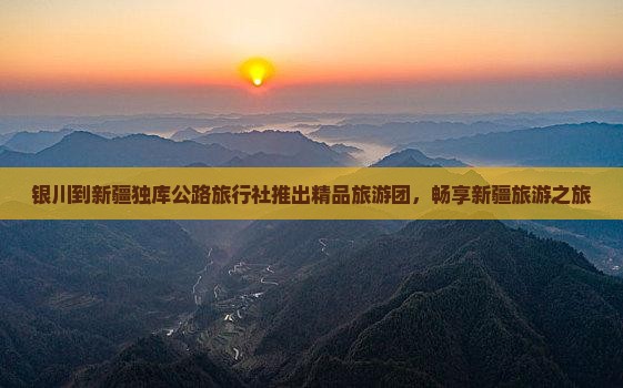银川到新疆独库公路旅行社推出精品旅游团，畅享新疆旅游之旅