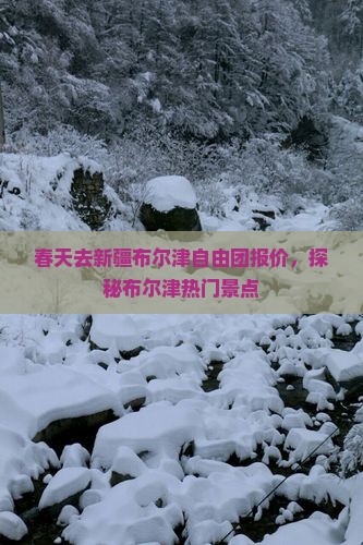春天去新疆布尔津自由团报价，探秘布尔津热门景点