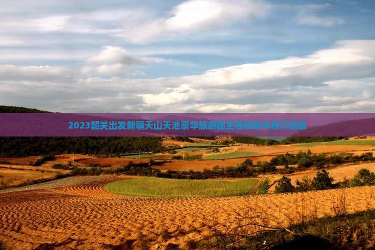 2023韶关出发新疆天山天池豪华旅游团全程攻略与预订信息