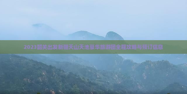 2023韶关出发新疆天山天池豪华旅游团全程攻略与预订信息