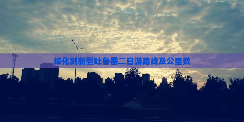 绥化到新疆吐鲁番二日游路线及公里数