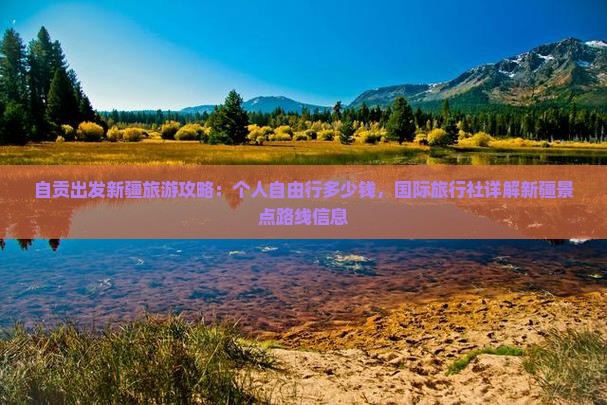 自贡出发新疆旅游攻略：个人自由行多少钱，国际旅行社详解新疆景点路线信息