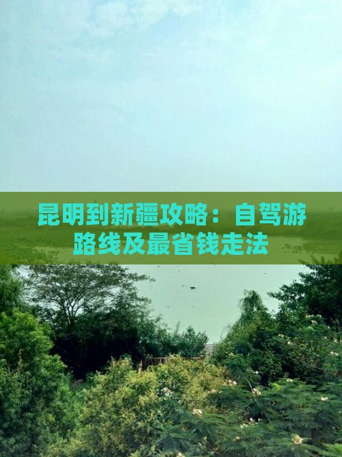 昆明到新疆攻略：自驾游路线及最省钱走法
