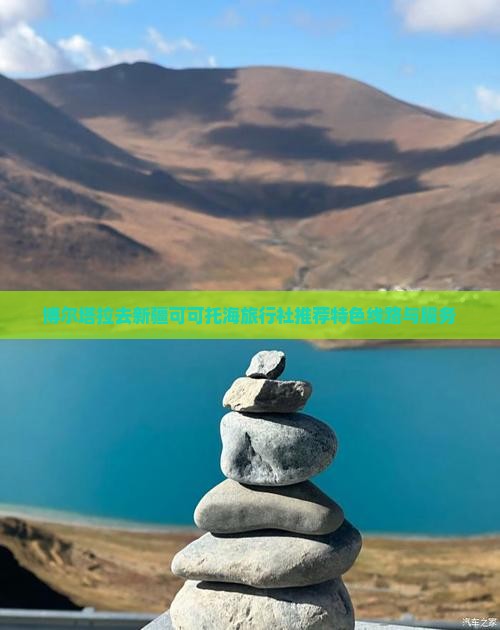 博尔塔拉去新疆可可托海旅行社推荐特色线路与服务