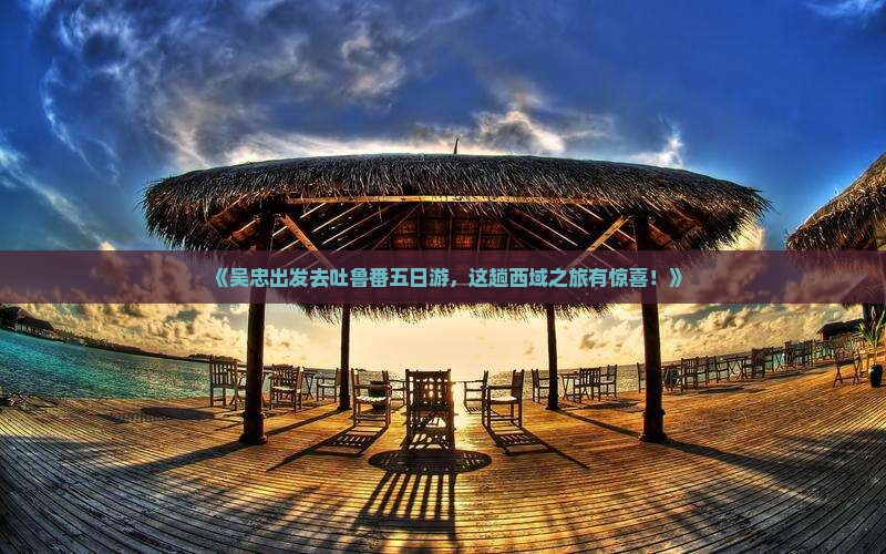 吴忠去新疆吐鲁番五日游