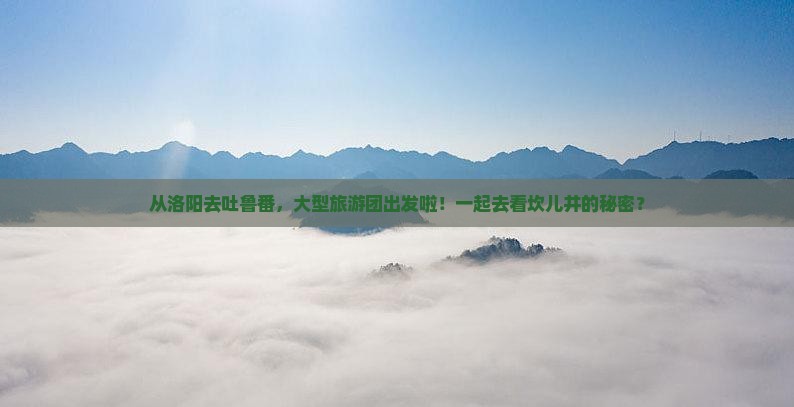 洛阳到新疆吐鲁番大型旅游团