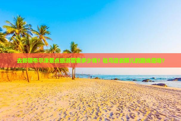 驻马店去新疆布尔津景点