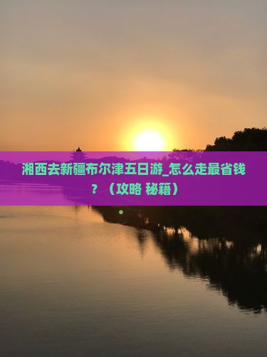湘西去新疆布尔津五日游