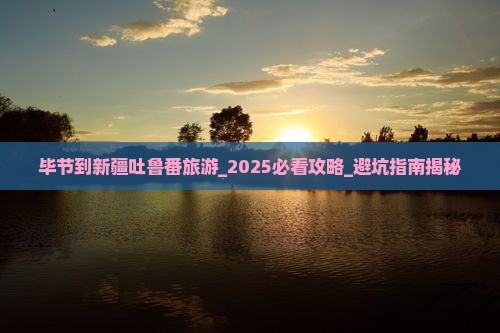 毕节到新疆吐鲁番旅游