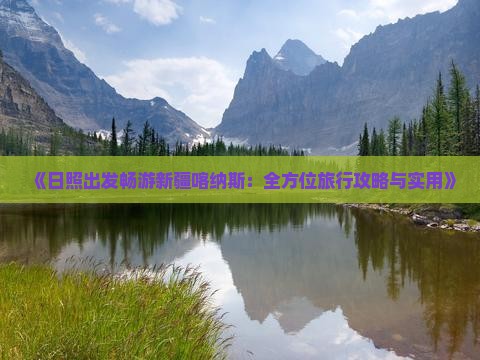 《日照出发畅游新疆喀纳斯：全方位旅行攻略与实用》
