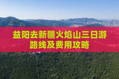 益阳去新疆火焰山三日游路线及费用攻略