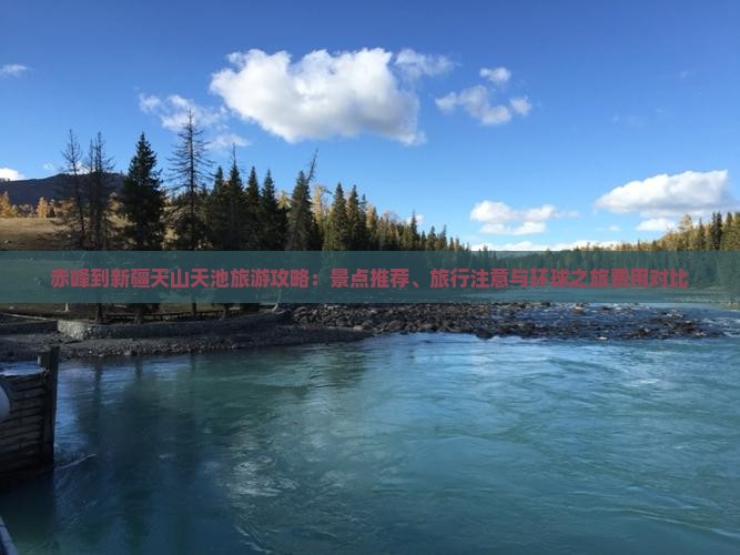 赤峰到新疆天山天池旅游攻略：景点推荐、旅行注意与环球之旅费用对比