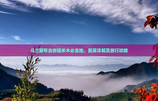 乌兰察布去新疆禾木必去地，距离详解及旅行攻略
