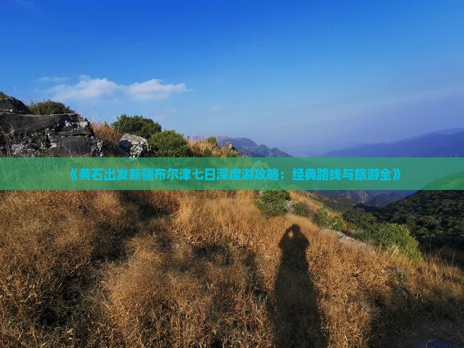 《黄石出发新疆布尔津七日深度游攻略：经典路线与旅游全》
