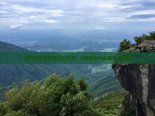 铁岭出发至新疆天山天池：行程规划与必游景点攻略