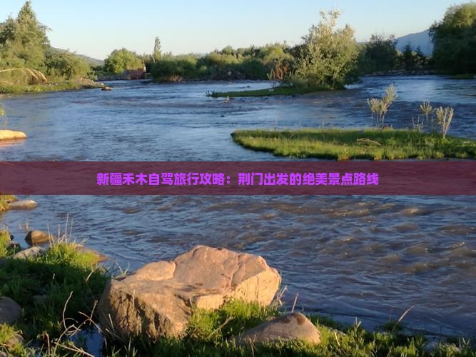 新疆禾木自驾旅行攻略：荆门出发的绝美景点路线