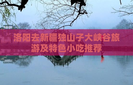 洛阳去新疆独山子大峡谷旅游及特色小吃推荐