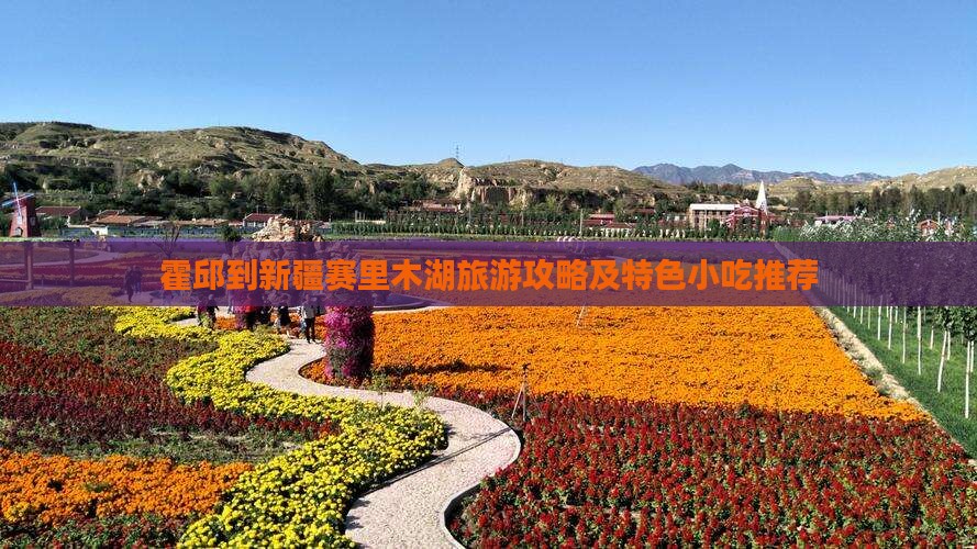 霍邱到新疆赛里木湖旅游攻略及特色小吃推荐