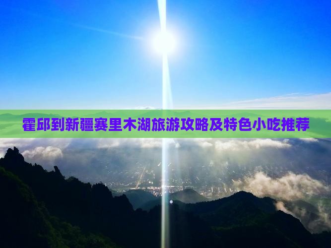 霍邱到新疆赛里木湖旅游攻略及特色小吃推荐