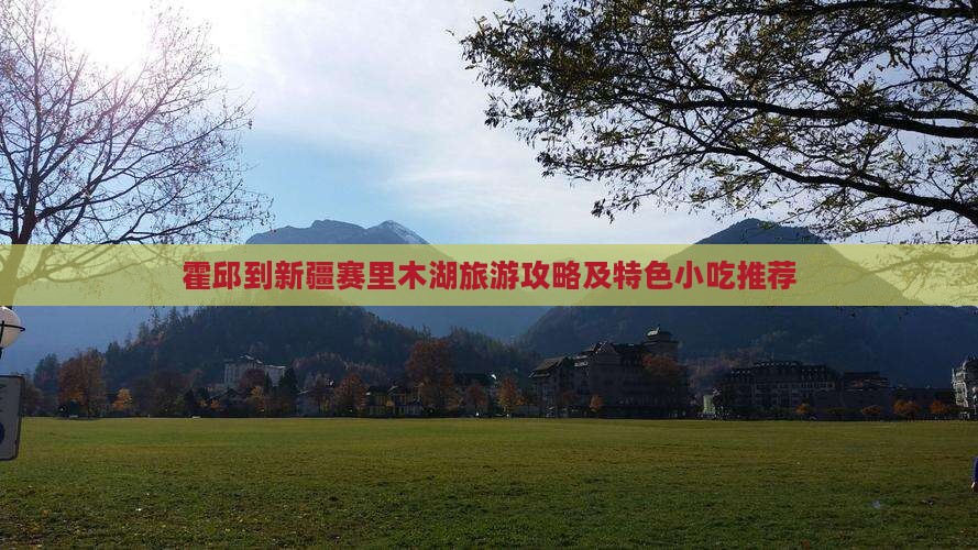 霍邱到新疆赛里木湖旅游攻略及特色小吃推荐
